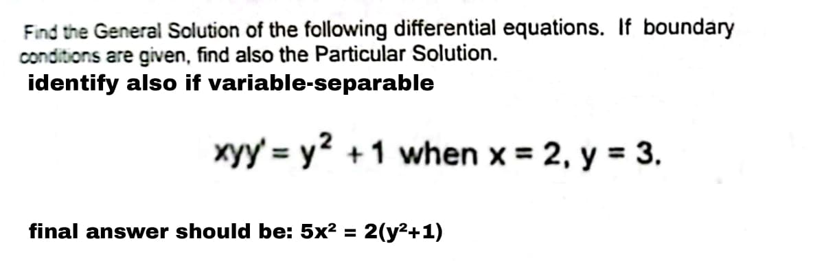 Find the General Solution of the following differential equations. If boundary
conditions are given, find also the Particular Solution.
identify also if variable-separable
xyy' = y² +1 when x = 2, y = 3.
final answer should be: 5x² = 2(y²+1)