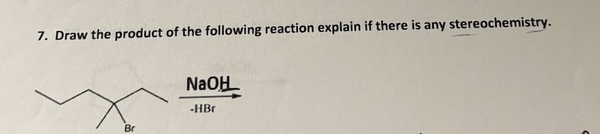 7. Draw the product of the following reaction explain if there is any stereochemistry.
NaOH
-HBr
Br