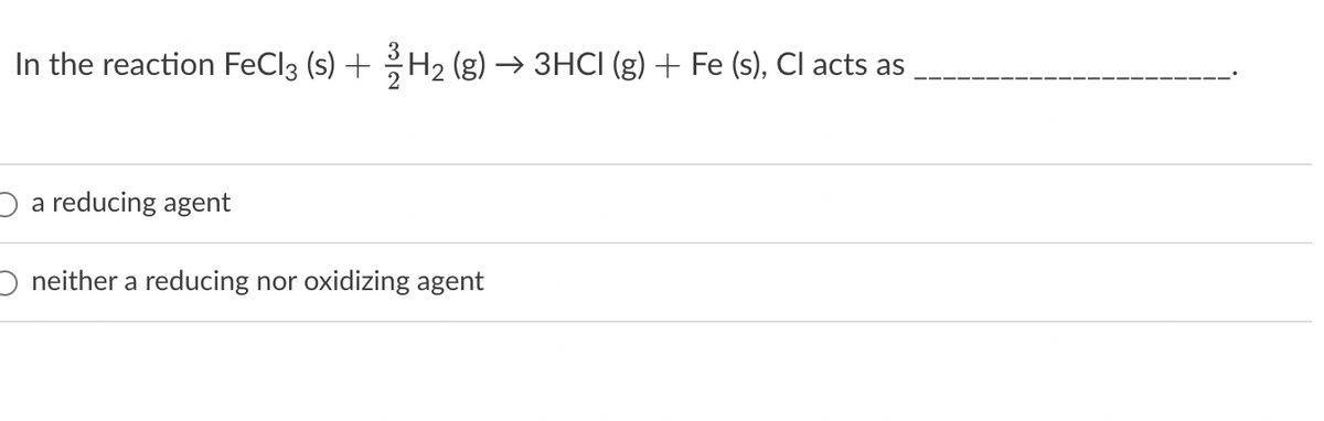 In the reaction FeCl 3 (s) + H2 (g) → 3HCI (g) + Fe (s), Cl acts as
a reducing agent
neither a reducing nor oxidizing agent