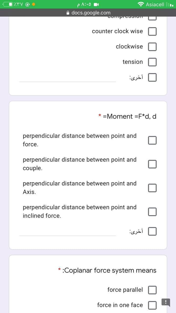 e A:.0
* Asiacell .
A docs.google.com
counter clock wise
clockwise
tension
أخری
=Moment =F*d, d
perpendicular distance between point and
force.
perpendicular distance between point and
couple.
perpendicular distance between point and
Axis.
perpendicular distance between point and
inclined force.
أخری
* :Coplanar force system means
force parallel
force in one face

