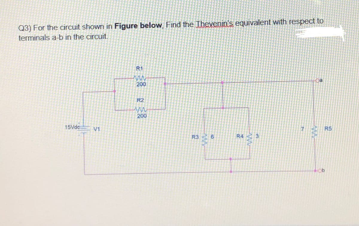 Q3) For the circuit shown in Figure below, Find the Thevenin's equivalent with respect to
terminals a-b in the circuit.
R1
ww
200
R2
200
15Vdc
V1
R5
R3
R4
3.
6.
