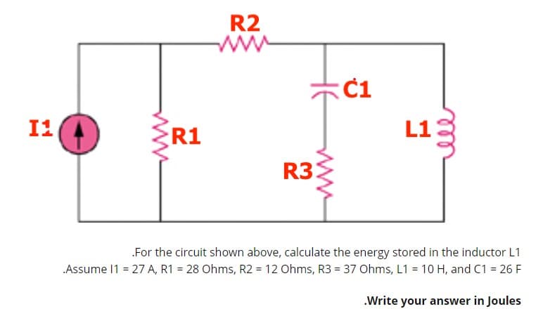 R2
C1
I1
L13
R1
R3:
„For the circuit shown above, calculate the energy stored in the inductor L1
Assume 11 = 27 A, R1 = 28 Ohms, R2 = 12 Ohms, R3 = 37 Ohms, L1 = 10 H, and C1 = 26 F
.Write your answer in Joules
rell
