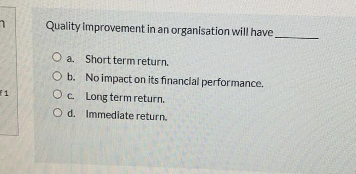 Quality improvement in an organisation will have
O a. Short term return.
O b. No impact on its financial performance.
O c. Long term return.
O d. Immediate return.
1.
