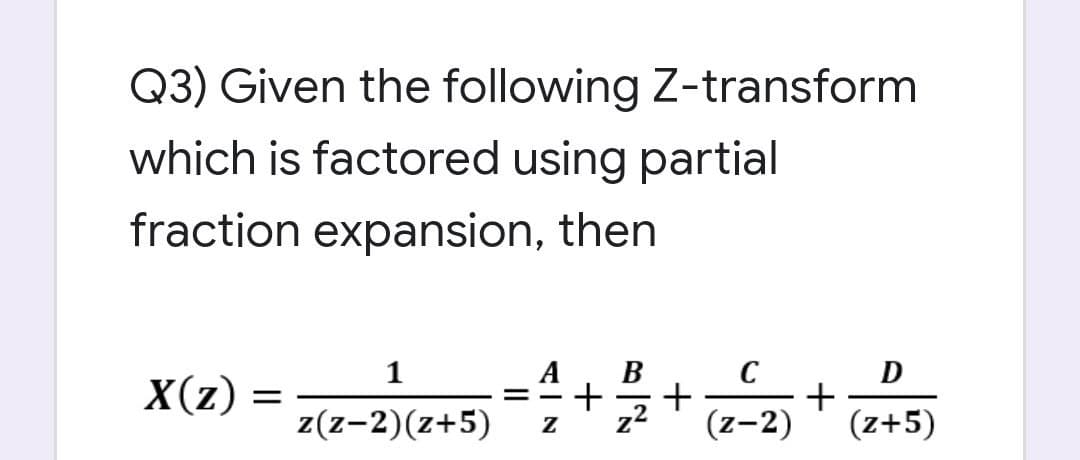 Q3) Given the following Z-transform
which is factored using partial
fraction expansion, then
1
A
+
D
+
(z-2)
C
X(z)
+
z(z-2)(z+5)
(z+5)
