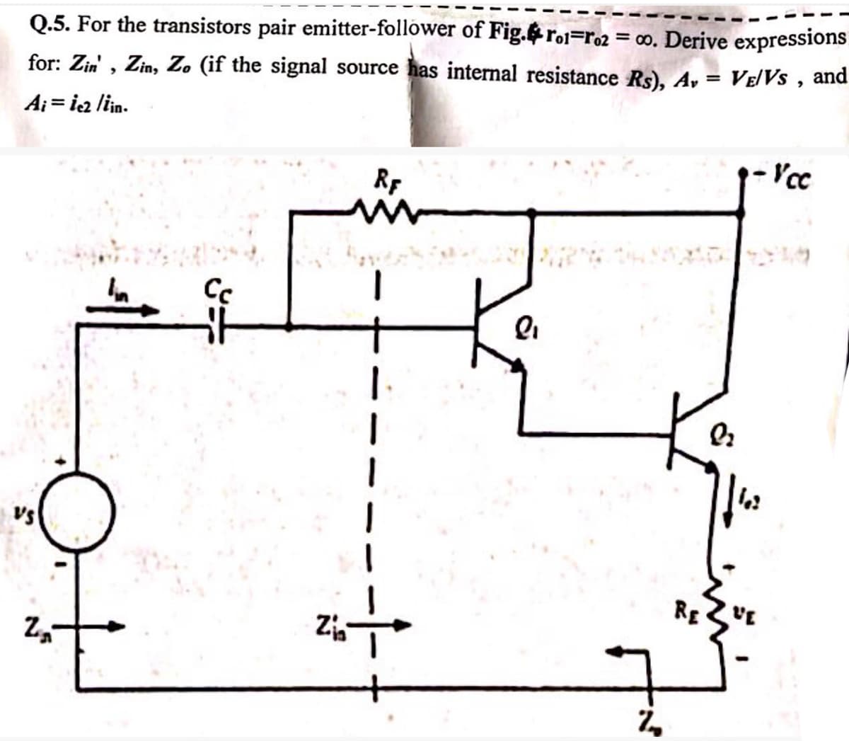 Q.5. For the transistors pair emitter-follower of Fig. ro1=r02 = co. Derive expressions
for: Zin', Zin, Zo (if the signal source has internal resistance Rs), A₁ = VE/Vs, and
Ai = ic2 /iin.
VS
Cc
RE
M
2
Z₂
Zia
+
9-Vcc
Qr
RE
VE
אן
