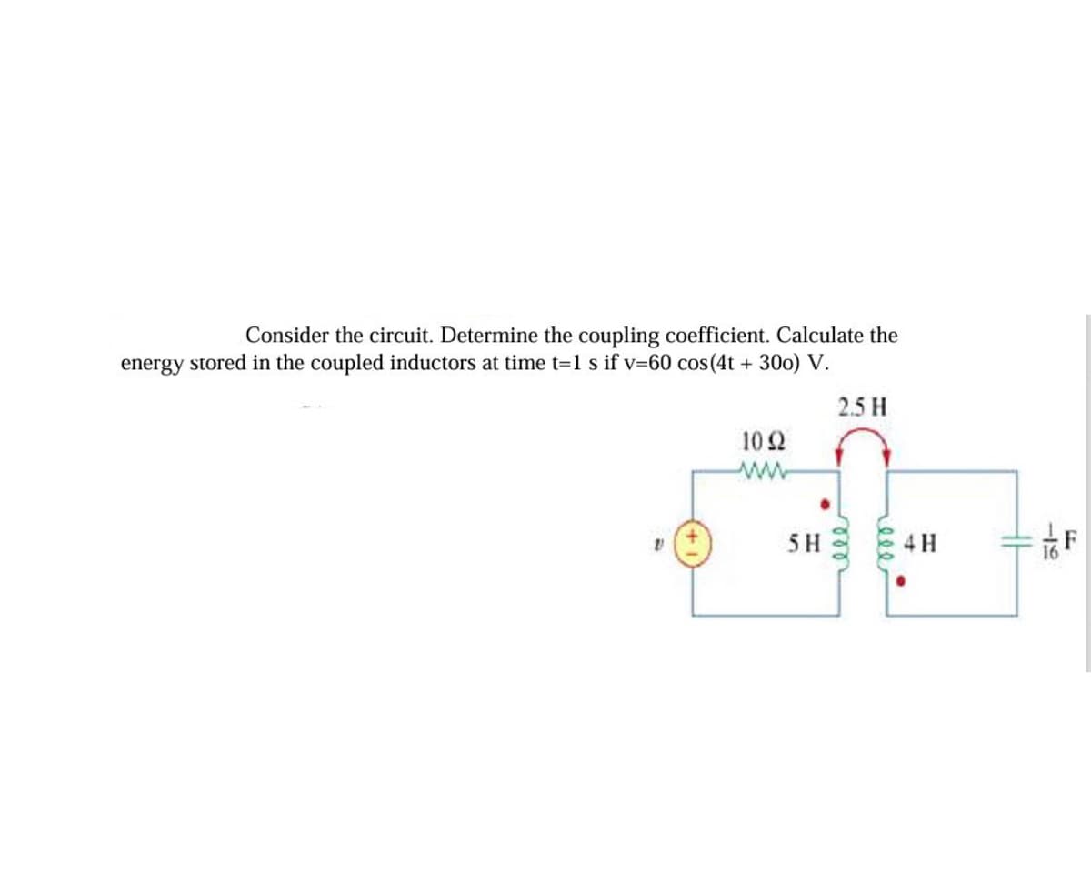 Consider the circuit. Determine the coupling coefficient. Calculate the
energy stored in the coupled inductors at time t=1 s if v=60 cos(4t+ 300) V.
2.5H
10 Ω
5H
4 H
-16
F