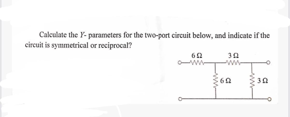 Calculate the Y-parameters for the two-port circuit below, and indicate if the
circuit is symmetrical or reciprocal?
602
392
www
www
ΤΩ
30