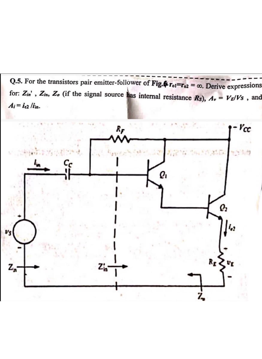 Q.5. For the transistors pair emitter-follower of Fig.4ro1=ro2 = co. Derive expressions
for: Zin', Zin, Zo (if the signal source has internal resistance Rs), A = VE/Vs, and
Ai = ic2 /iin.
2
RF
Zia
-Vcc
RE VE
ጊ