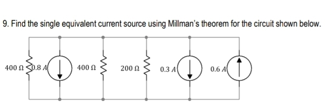 9. Find the single equivalent current source using Millman's theorem for the circuit shown below.
400 n0.8 A
400 2
0.3 A
0.6 A
200 N
