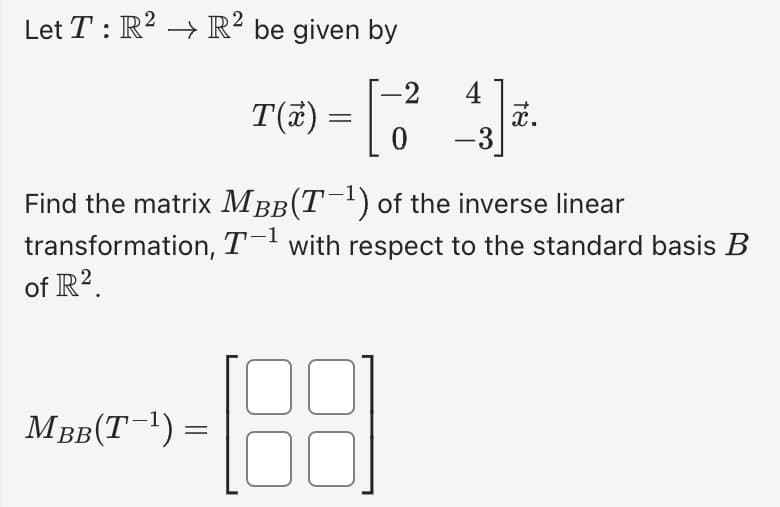 Let T : R² → R² be given by
T(x) = [
-2
MBB(T-¹) =
4
-3
x.
Find the matrix MÂÂ(T−¹) of the inverse linear
transformation, T-1 with respect to the standard basis B
of R².
