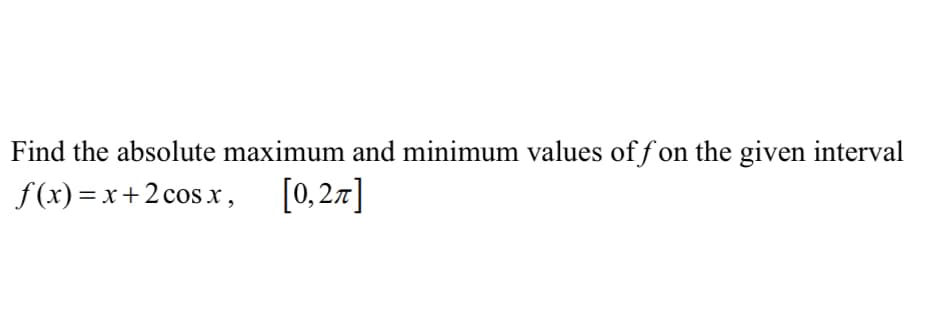 Find the absolute maximum and minimum values of f on the given interval
f(x) = x+2 cos x,
[0, 2.7]
