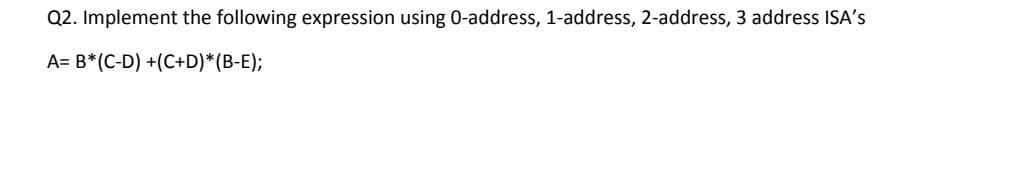 Q2. Implement the following expression using 0-address, 1-address, 2-address, 3 address ISA's
A= B*(C-D) +(C+D)*(B-E);
