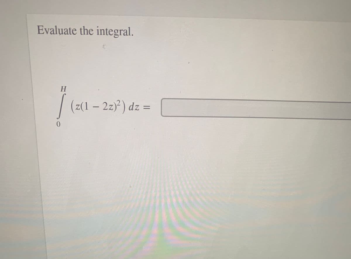 Evaluate the integral.
H.
(z(1 – 2z)²) dz =
0.
