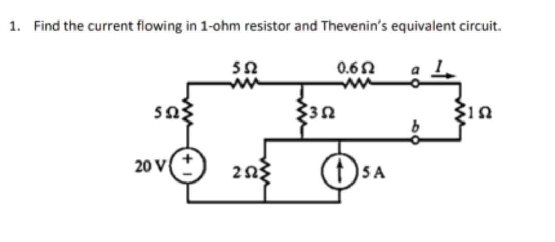 1. Find the current flowing in 1-ohm resistor and Thevenin's equivalent circuit.
ΩΣ
20 V{
5Ω
ΖΩΣ
Σ3Ω
0.6Ω
(1) SA
b
ΣΙΩ