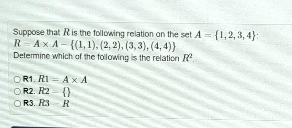 Suppose that R is the following relation on the set A = {1, 2, 3, 4}:
R = A × A − {(1, 1), (2, 2), (3, 3), (4,4)}
Determine which of the following is the relation R².
R1. R1 = AX A
R2. R2 = {}
R3. R3 R
-