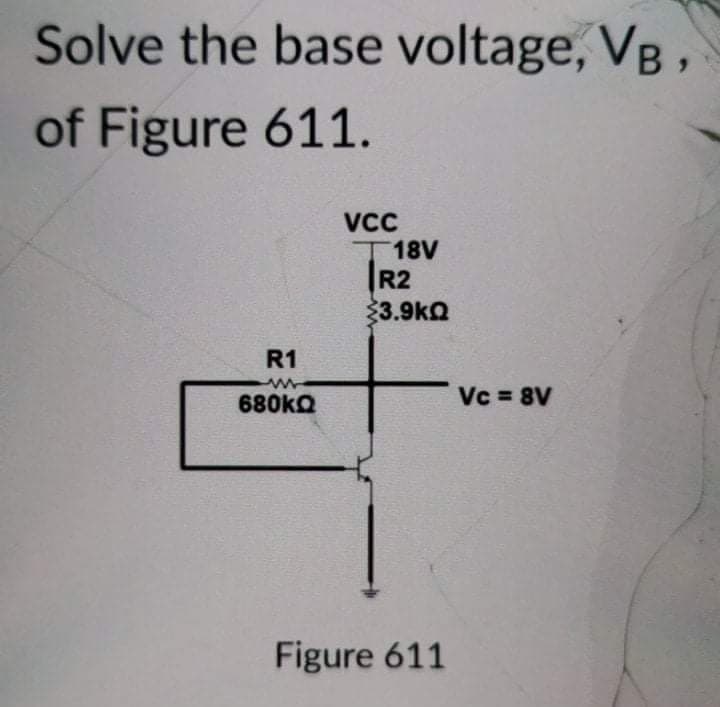 Solve the base voltage, VB,
of Figure 611.
VCC
T18V
R2
23.9kQ
R1
680kQ
Vc 8V
Figure 611
