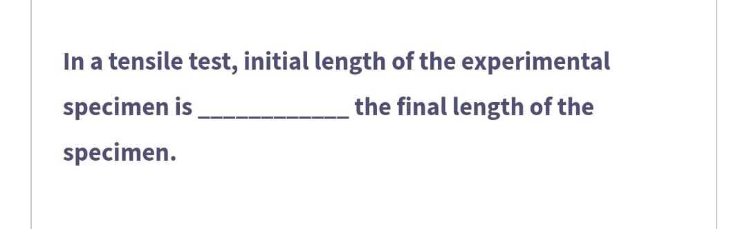 In a tensile test, initial length of the experimental
specimen is
the final length of the
specimen.
