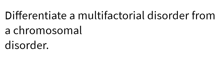 Differentiate a multifactorial disorder from
a chromosomal
disorder.
