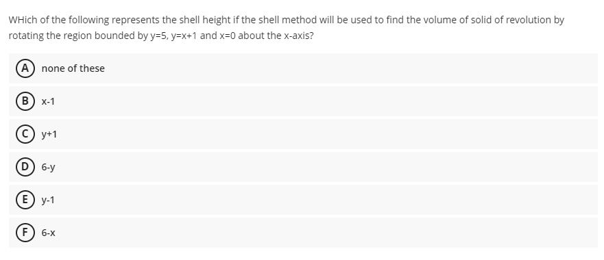 WHich of the following represents the shell height if the shell method will be used to find the volume of solid of revolution by
rotating the region bounded by y=5, y=x+1 and x=0 about the x-axis?
(A) none of these
в) х-1
с) у+1
D 6-y
E) у-1
F) 6-x
