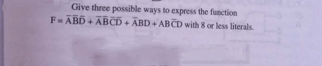 Give three possible ways to express the function
F = ABD+ ABCD + ABD+ AB CD with 8 or less literals.
