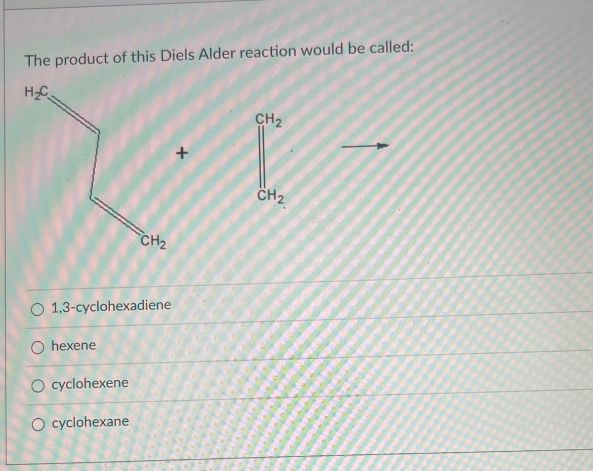 The product of this Diels Alder reaction would be called:
H₂C
O 1,3-cyclohexadiene
O hexene
O cyclohexene
CH₂
O cyclohexane
+
CH₂
CH₂