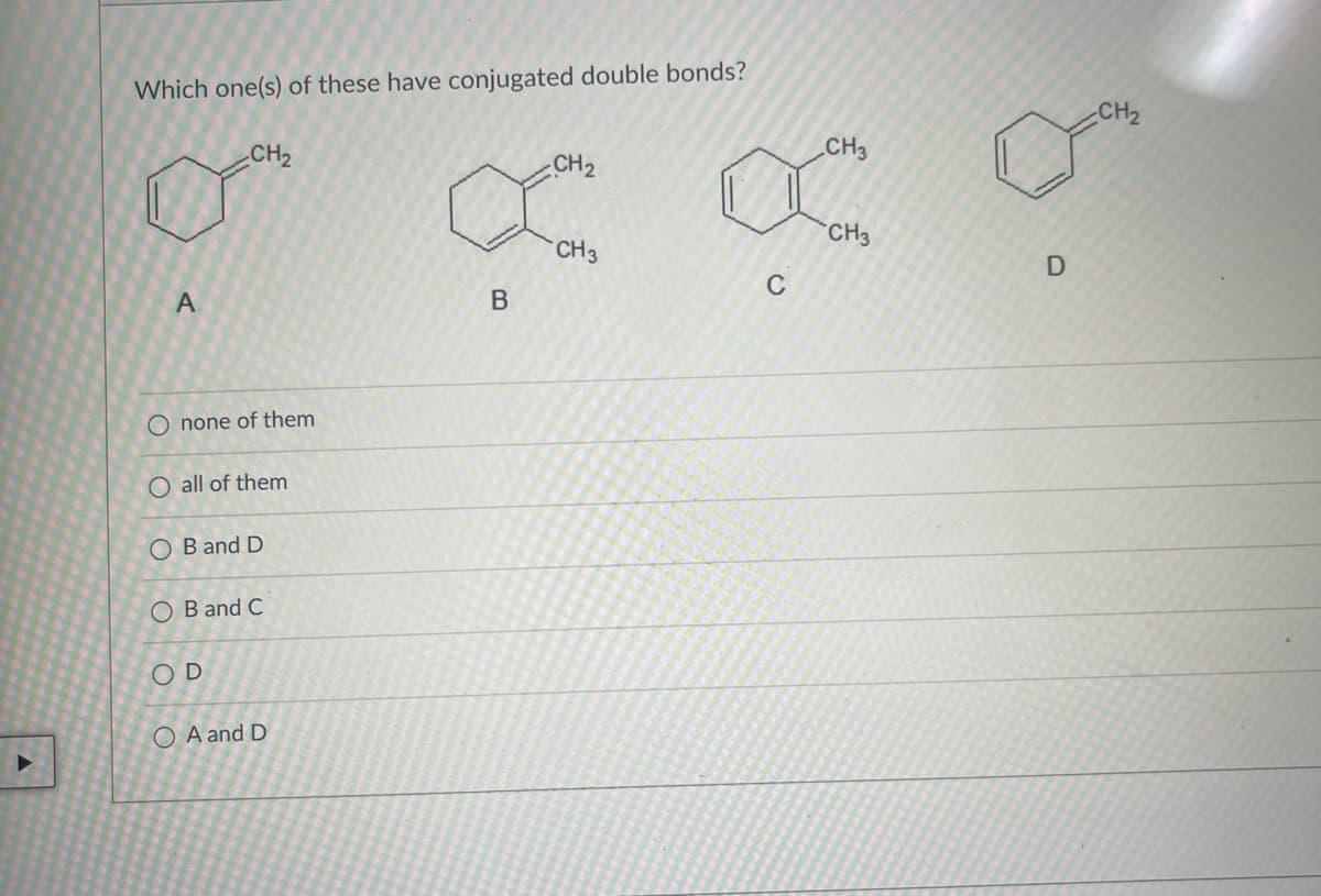 Which one(s) of these have conjugated double bonds?
A
CH₂
Onone of them
O all of them
OB and D
OB and C
OD
OA and D
CH₂
∞ ∞
CH 3
с
B
CH3
CH3
D
CH₂