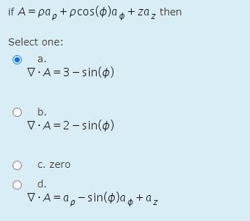 if A = pa, + pcos()a+ za, then
Select one:
a.
V:A=3- sin(¢)
O b.
V.A=2-sin(o)
C. zero
d.
V·A =a,- sin(o)ao+az
