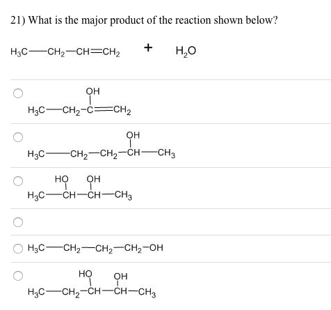21) What is the major product of the reaction shown below?
Нас— сна—сн—CH
Н.о
Он
Нас— сH2-с-CH2
OH
Нас— сн2— сH— сн— снз
OH
Hас — сн—сн— сHз
но
НаС — СНа— сн, — Cн,-он
но
OH
Hас — сна-Сн—СH—CH3

