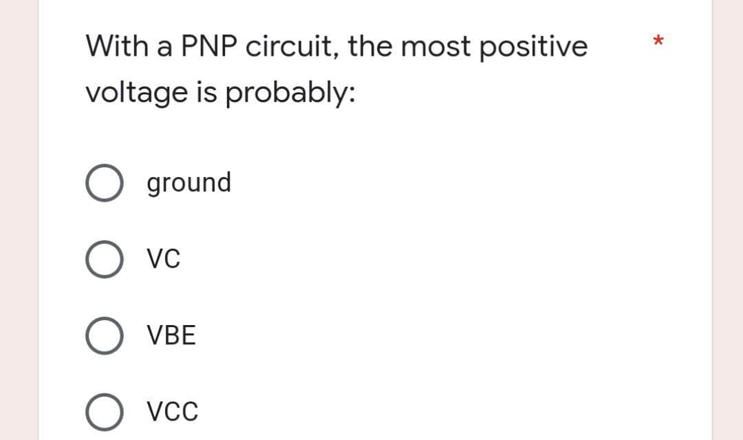 With a PNP circuit, the most positive
voltage is probably:
O ground
VC
VBE
VCC