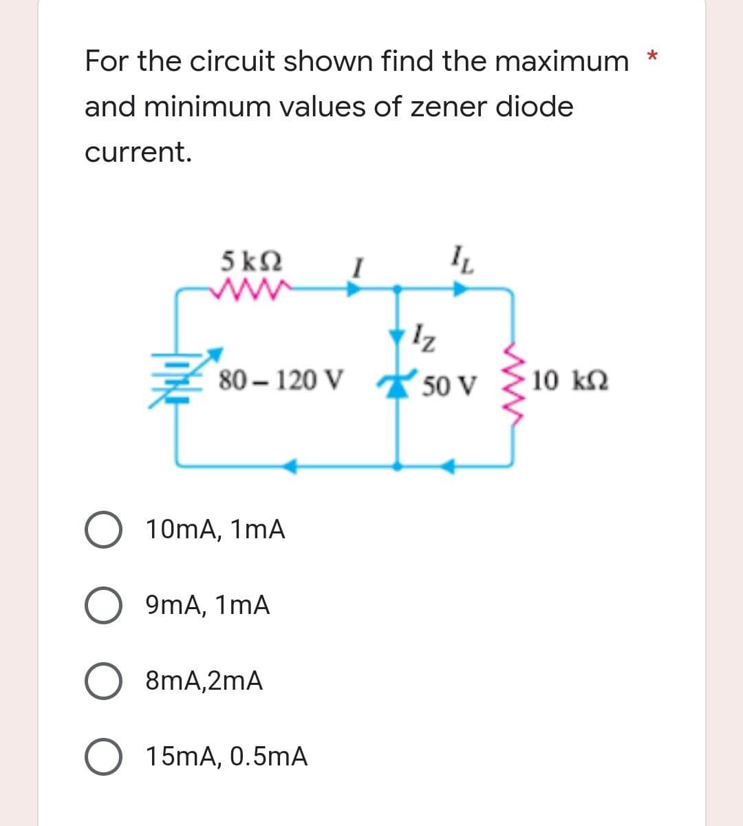 For the circuit shown find the maximum
and minimum values of zener diode
current.
5kQ2
IL
€80-120 V
10mA, 1mA
9mA, 1mA
8mA,2mA
O 15mA, 0.5mA
Iz
80-120 V 50 V
• 10 ΚΩ