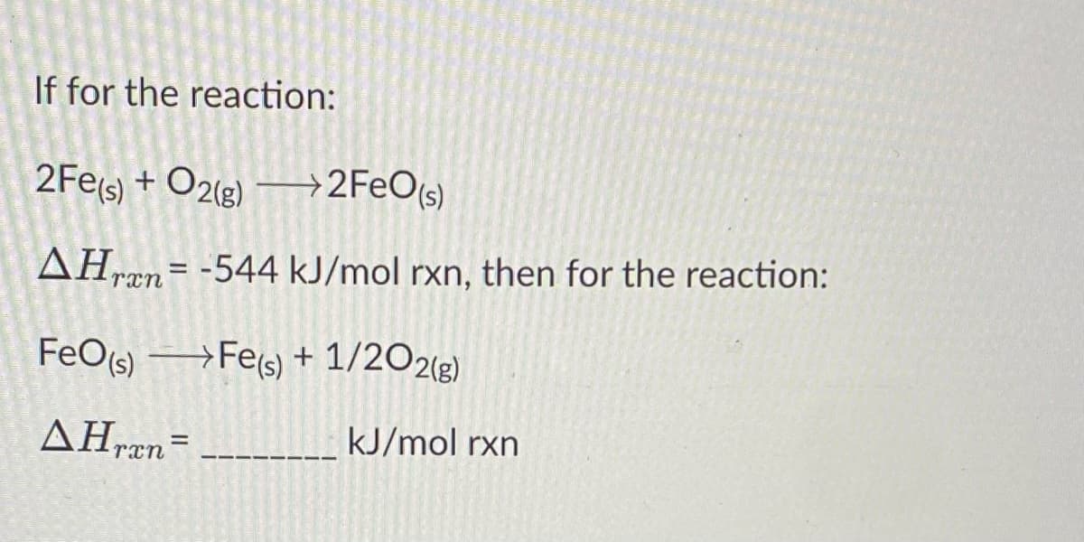If for the reaction:
2Fe(s) + O2(g) →2F€O(s)
AHrn= -544 kJ/mol rxn, then for the reaction:
FeO(s) →Fe(s)
Fes) + 1/2O2(g)
AHræn=
kJ/mol rxn
%3D
