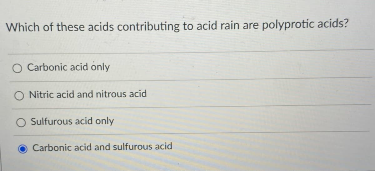 Which of these acids contributing to acid rain are polyprotic acids?
Carbonic acid only
O Nitric acid and nitrous acid
Sulfurous acid only
Carbonic acid and sulfurous acid
