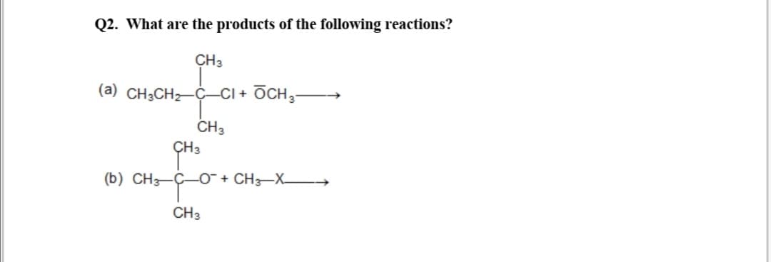 Q2. What are the products of the following reactions?
CH3
(a) CH3CH2-Ç-CI +
OCH,-
CH3
ÇH3
(b) CH-C-O¯ + CH–X_ →
CH3
