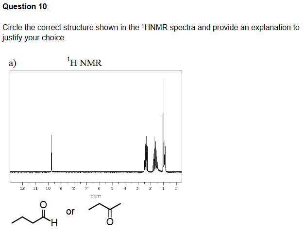 Question 10:
Circle the correct structure shown in the 'HNMR spectra and provide an explanation to
justify your choice.
a)
1Η ΝMR
12
11
10
7
6
1
ppm
or
H
