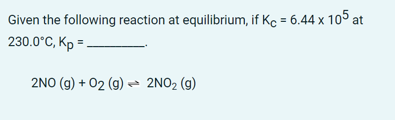 Given the following reaction at equilibrium, if Kc = 6.44 x 10° at
230.0°C, Kp =
%3D
2NO (g) + 02 (g) = 2NO2 (g)
