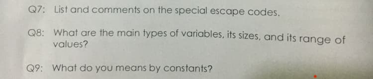 Q7: List and comments on the special escape codes.
Q8: What are the main types of variables, its sizes, and its range of
values?
Q9: What do you means by constants?
