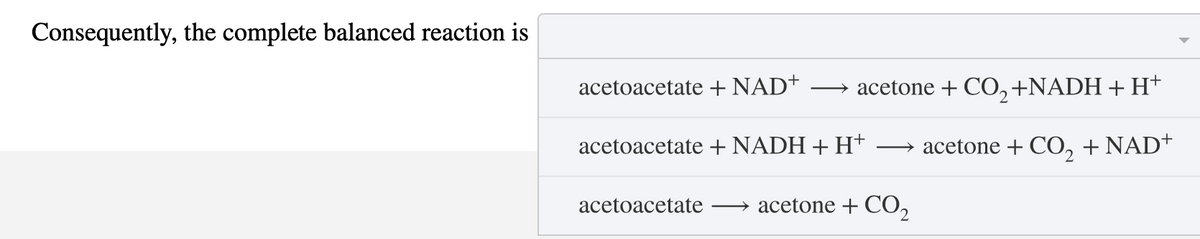 Consequently, the complete balanced reaction is
acetoacetate + NAD+ → acetone + CO2 +NADH + H+
acetoacetate + NADH + H+
acetone + CO2 + NAD+
acetoacetate
→ acetone + CO₂