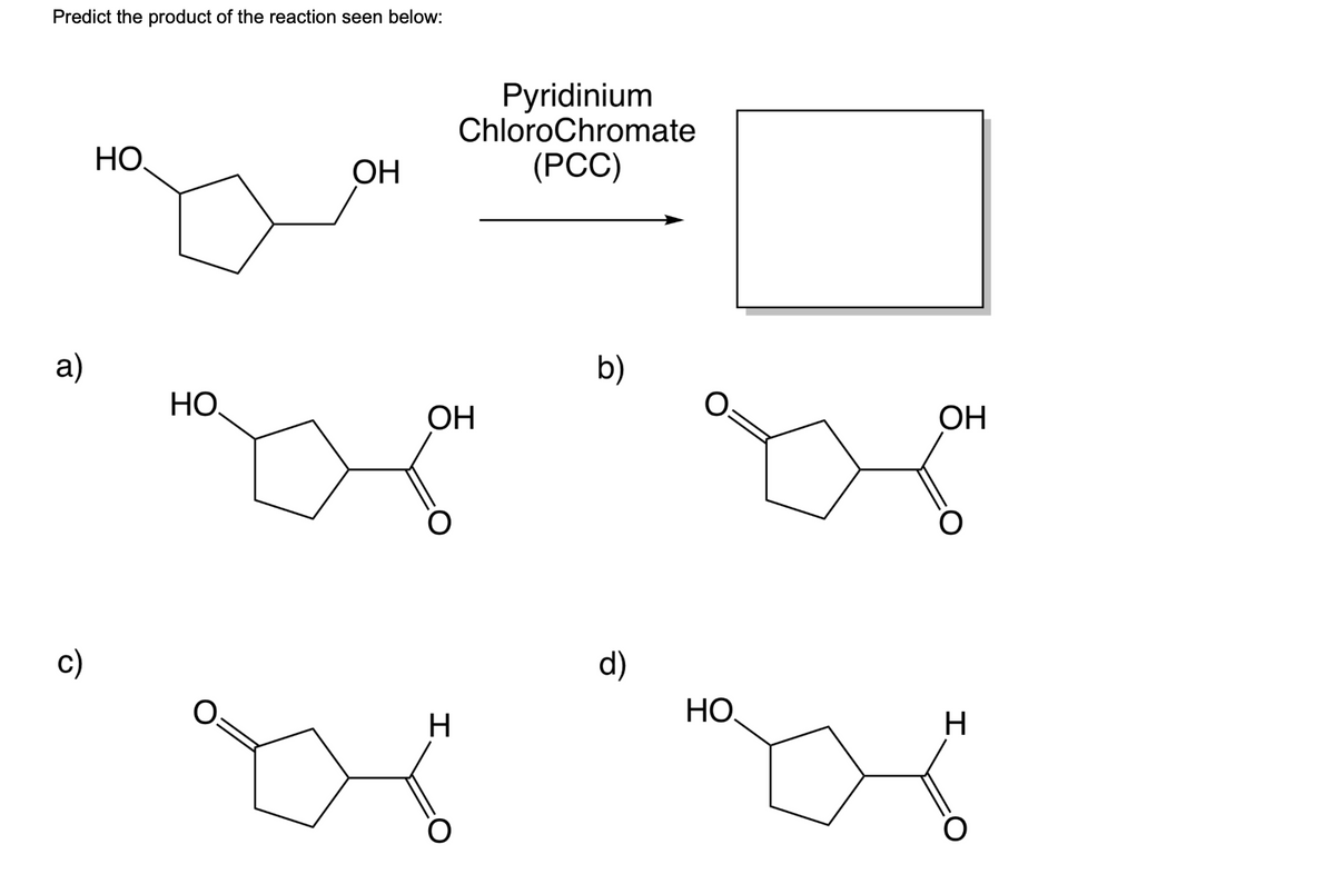 Predict the product of the reaction seen below:
a)
c)
НО.
НО
ОН
ОН
XX
Pyridinium
ChloroChromate
(PCC)
I
b)
d)
НО.
ОН
H