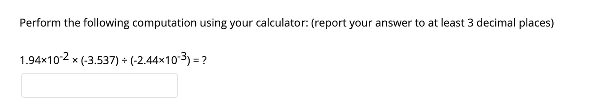 Perform the following computation using your calculator: (report your answer to at least 3 decimal places)
1.94×10-2x
× (-3.537) ÷ (-2.44×10-³) = ?