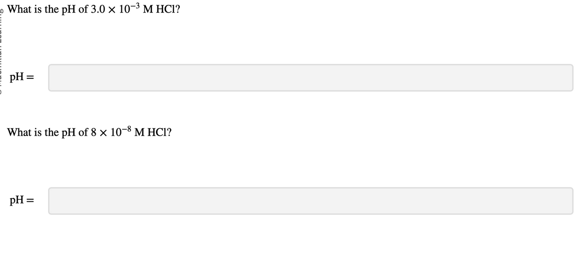 What is the pH of 3.0 × 10-³ M HCl?
pH =
What is the pH of 8 × 10-8 M HCl?
pH =
