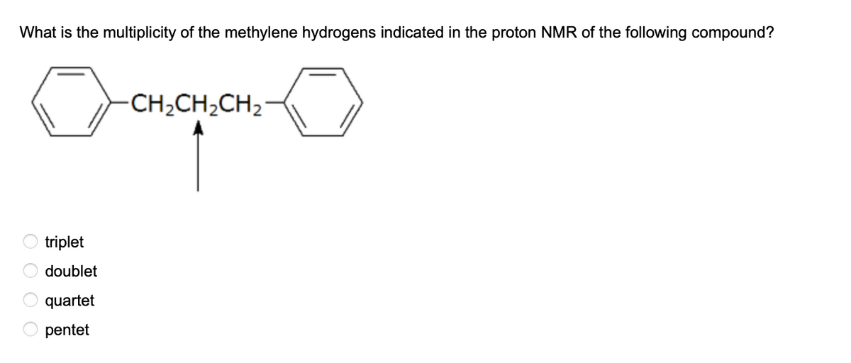 What is the multiplicity of the methylene hydrogens indicated in the proton NMR of the following compound?
000 0
triplet
doublet
quartet
pentet
CH₂CH₂CH₂