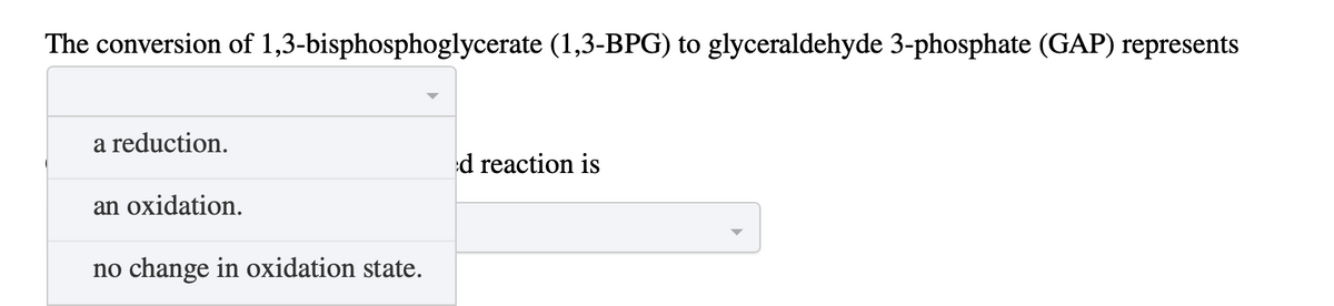 The conversion of 1,3-bisphosphoglycerate (1,3-BPG) to glyceraldehyde 3-phosphate (GAP) represents
a reduction.
an oxidation.
no change in oxidation state.
d reaction is