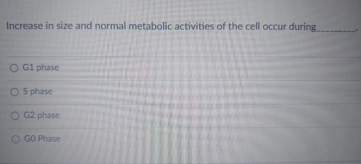 Increase in size and normal metabolic activities of the cell occur during
O G1 phase
O S phase
G2 phase
GO Phase
