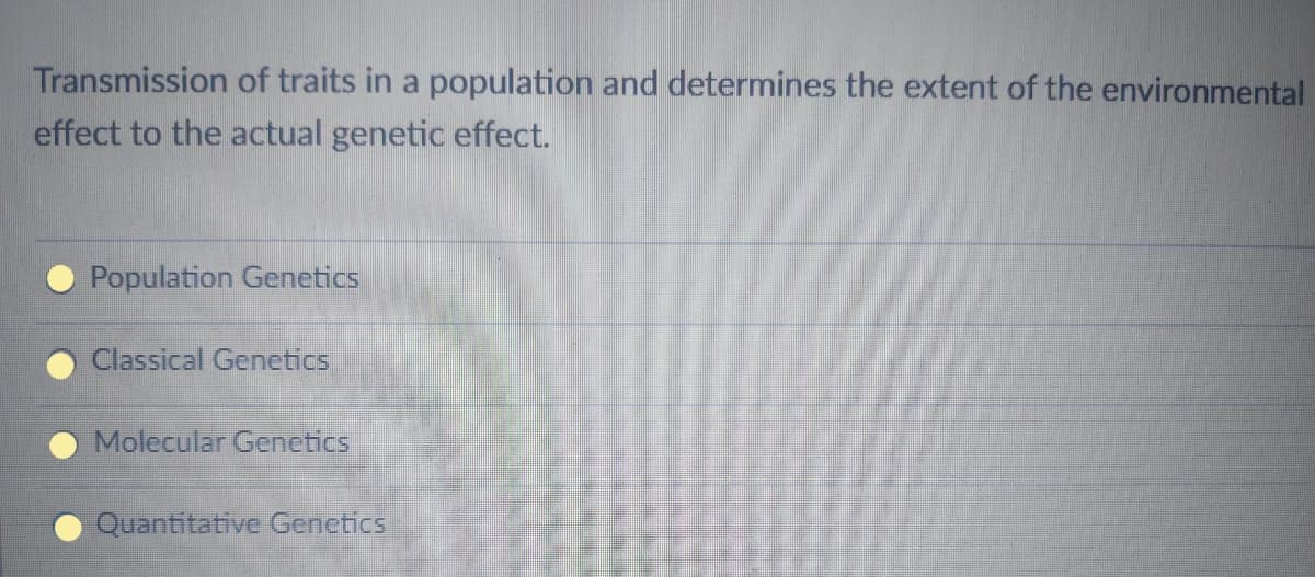 Transmission of traits in a population and determines the extent of the environmental
effect to the actual genetic effect.
Population Genetics
Classical Genetics
Molecular Genetics
Quantitative Genetics
