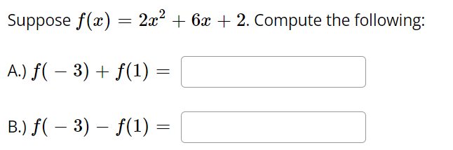 Suppose f(x) = 2x? + 6x + 2. Compute the following:
A.) f( – 3) + f(1) =
B.) f( – 3) – f(1) =
