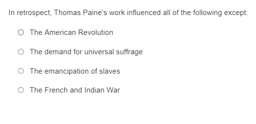 In retrospect, Thomas Paine's work influenced all of the following except:
O The American Revolution
O The demand for universal suffrage
O The
emancipation of slaves
O The French and Indian War