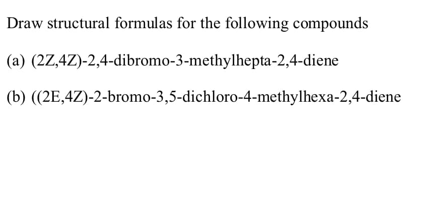 Draw structural formulas for the following compounds
(a) (2Z,4Z)-2,4-dibromo-3-methylhepta-2,4-diene
(b) ((2E,4Z)-2-bromo-3,5-dichloro-4-methylhexa-2,4-diene
