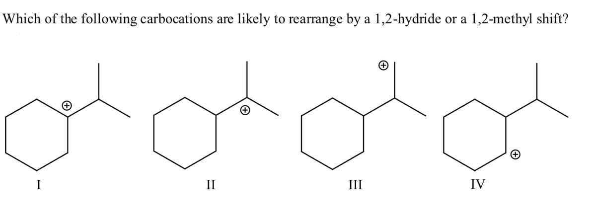Which of the following carbocations are likely to rearrange by a 1,2-hydride or a 1,2-methyl shift?
II
II
IV
