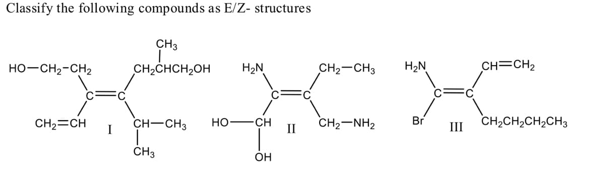 Classify the following compounds as E/Z- structures
CH3
HO-CH2-CH2
CH2CHCH2OH
H2N
CH2-CH3
H2N
CH=CH2
CH2=CH
I
CH-CH3
но-
CH
II
CH2-NH2
Br
CH2CH2CH2CH3
III
CH3
OH
