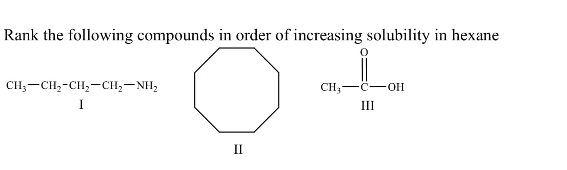 Rank the following compounds in order of increasing solubility in hexane
CH;-CH,-CH,-CH,-NH,
CH3
—С—ОН
I
III
II
